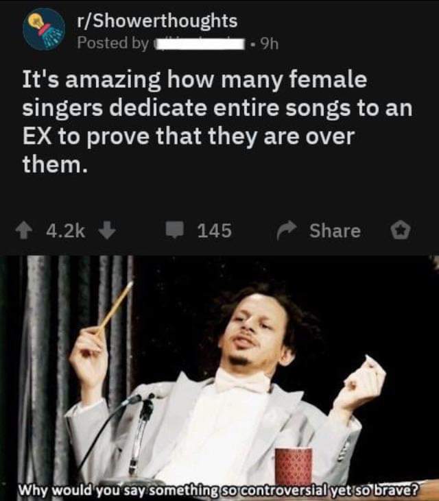 would you say something so controversial - rShowerthoughts Posted by .9h It's amazing how many female singers dedicate entire songs to an Ex to prove that they are over them. 145 Why would you say something so controversial yet so brave?