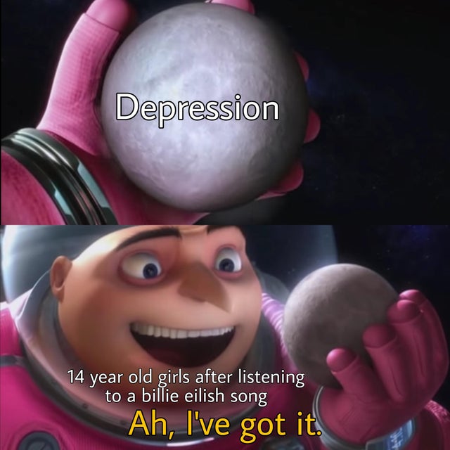 humpday - gru holding the moon - Depression 14 year old girls after listening to a billie eilish song Ah, I've got it.
