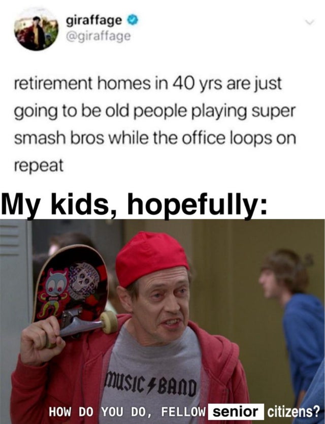 humpday - cap - giraffage retirement homes in 40 yrs are just going to be old people playing super smash bros while the office loops on repeat My kids, hopefully Music 4BAND How Do You Do, Fellow senior citizens?