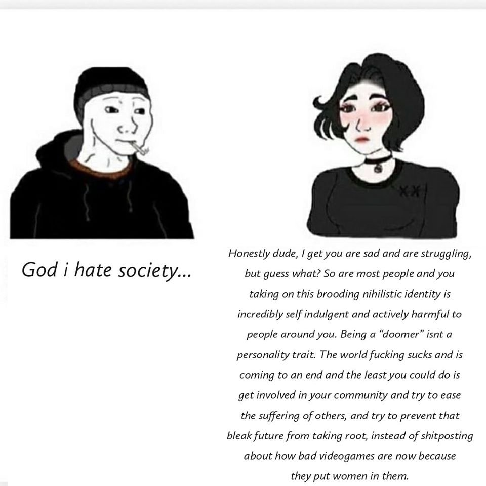 doomer meme girl - God i hate society... Honestly dude, I get you are sad and are struggling, but guess what? So are most people and you taking on this brooding nihilistic identity is incredibly self indulgent and actively harmful to people around you. Be