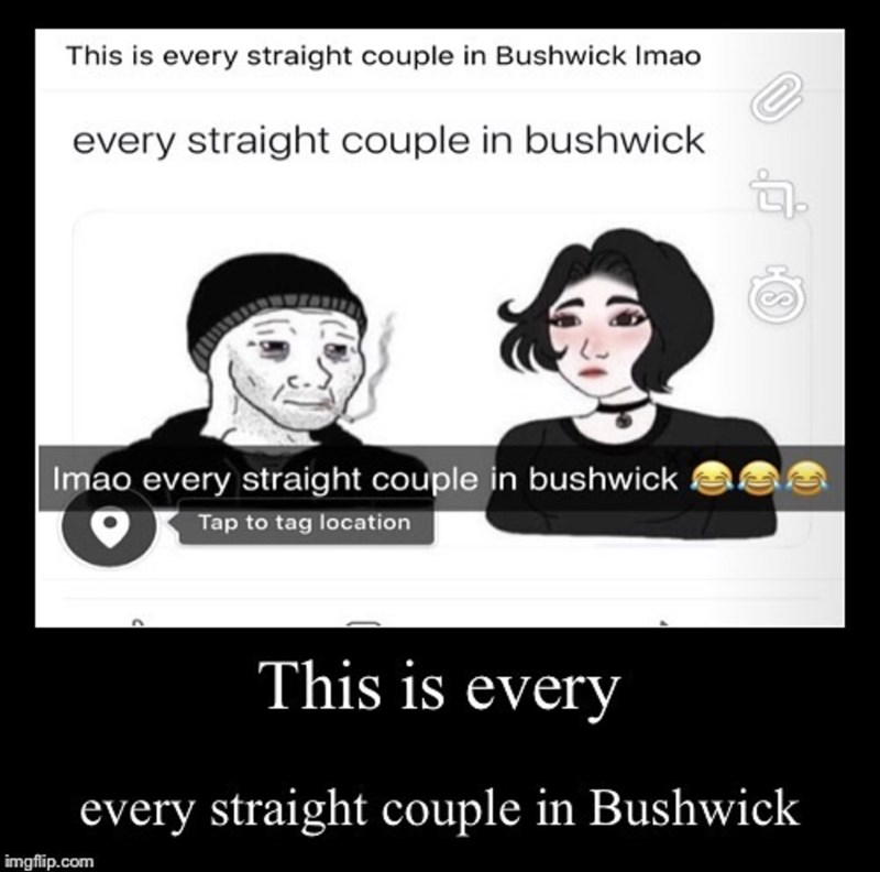 everything is great thanks - This is every straight couple in Bushwick Imao every straight couple in bushwick Cs 10 Imao every straight couple in bushwick Tap to tag location This is every every straight couple in Bushwick imgflip.com