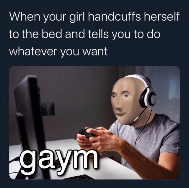 meme man - Meme - When your girl handcuffs herself to the bed and tells you to do whatever you want rollervader gaym
