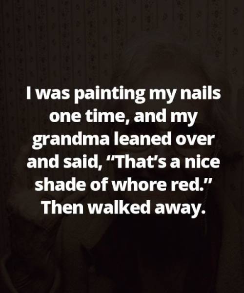 analysis paralysis - I was painting my nails one time, and my grandma leaned over and said, That's a nice shade of whore red." Then walked away.