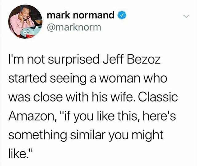 facts about you - mark normand I'm not surprised Jeff Bezoz started seeing a woman who was close with his wife. Classic Amazon, "if you this, here's something similar you might ."