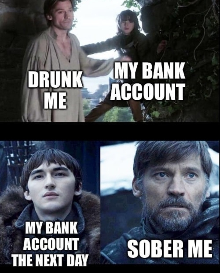 games of thrones meme 8 season - Drunk Me My Bank Account My Bank Account The Next Day Sober Me
