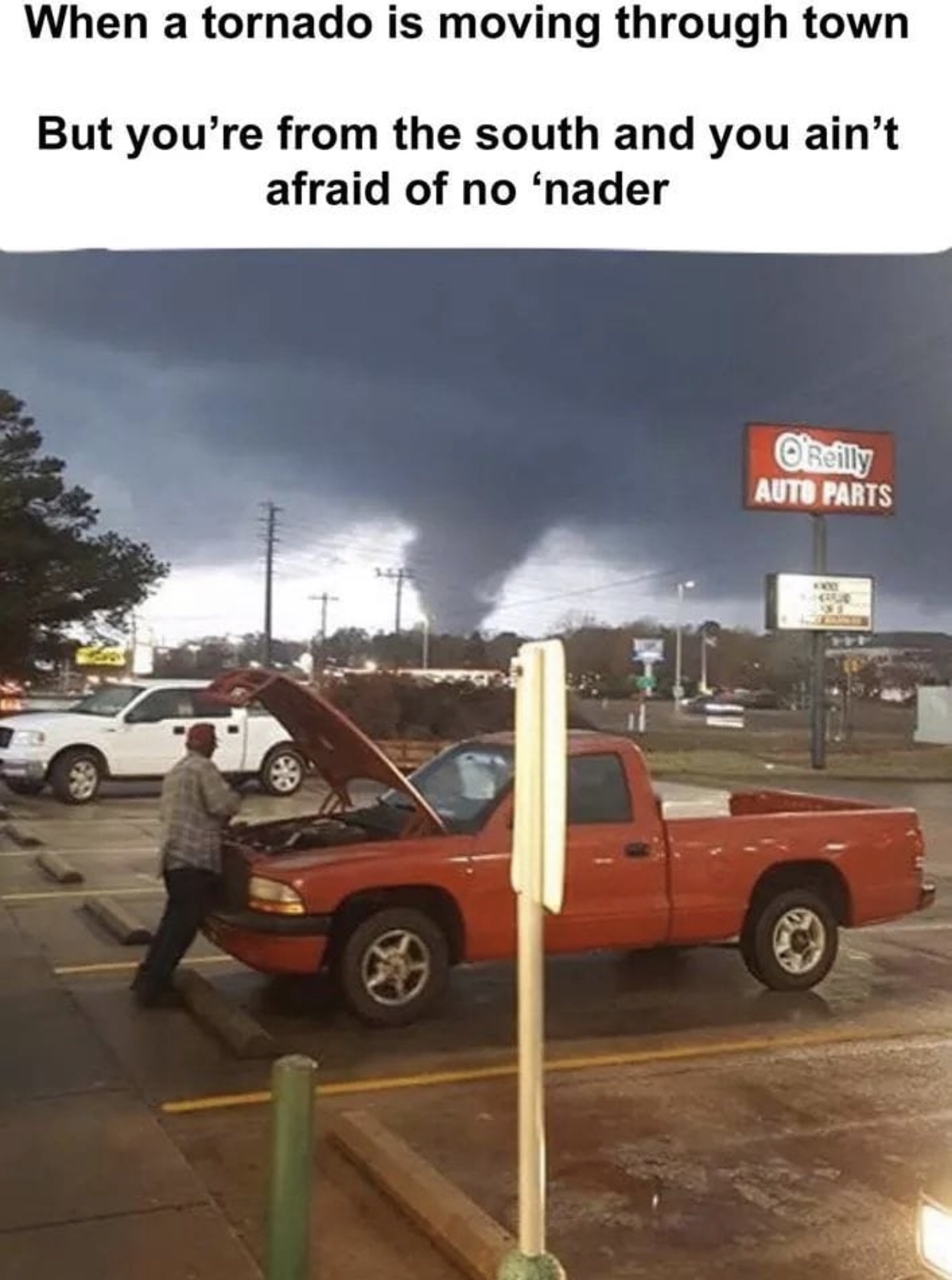 car - When a tornado is moving through town But you're from the south and you ain't afraid of no 'nader O Reilly Auto Parts