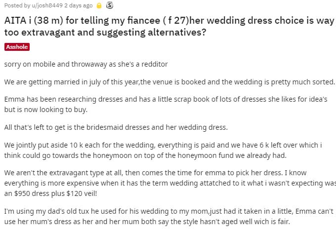 document - Posted by ujosh8449 2 days ago @ S Aita i 38 m for telling my fiancee f 27her wedding dress choice is way too extravagant and suggesting alternatives? Asshole sorry on mobile and throwaway as she's a redditor We are getting married in july of t
