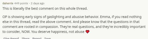 document - daherrle 449 points . 2 days ago This is literally the best comment on this whole thread. Op is showing early signs of gaslighting and abusive behavior. Emma, if you read nothing else in this thread, read the above comment. And please know that