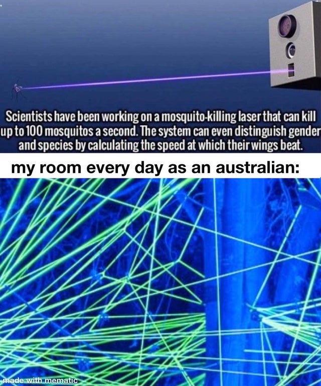 laser - Scientists have been working on a mosquitokilling laser that can kill up to 100 mosquitos a second. The system can even distinguish gender and species by calculating the speed at which their wings beat. my room every day as an australian made with