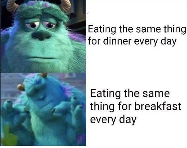 Internet meme - Eating the same thing for dinner every day Eating the same thing for breakfast every day