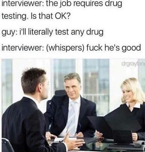 job interview meme - interviewer the job requires drug testing. Is that Ok? guy i'll literally test any drug interviewer whispers fuck he's good drgrayian