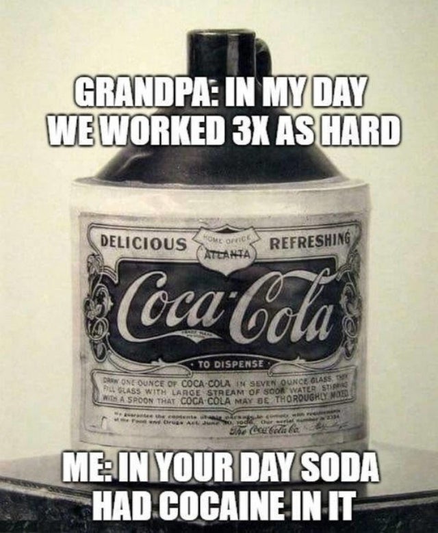 meme about cocaine in soda - Grandpa In My Day We Worked 3X As Hard Delicious Atzarias Refreshing CocaCola To Dispense Pe Slass With Large Sud One Ounce Of CocaCola In Seven Ounce Glas With Large Stream Of Soor Water Stie Was A Spoon That CocaCola May Be 
