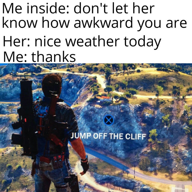 don t let her know how awkward you are meme - Me inside don't let her know how awkward you are Her nice weather today Me thanks Jump Off The Cliff