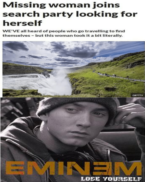 Eminem - Missing woman joins search party looking for herself We'Ve all heard of people who go travelling to and themselves but this woman took it a bit literally. Eminem Lose Yourself