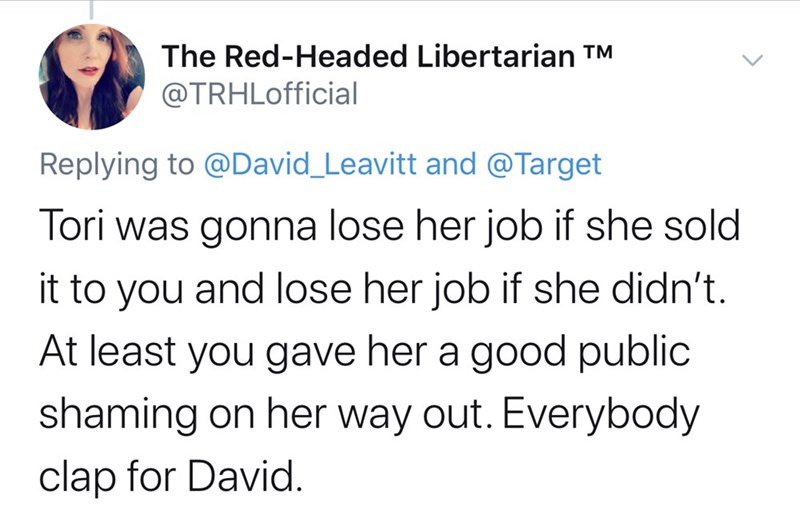 The RedHeaded Libertarian Tm and Tori was gonna lose her job if she sold it to you and lose her job if she didn't. At least you gave her a good public shaming on her way out. Everybody clap for David.