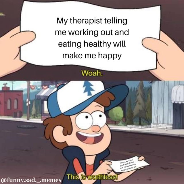 Internet meme - My therapist telling me working out and eating healthy will make me happy Woah. Kdo . Bu .sad._.memes This is worthless!