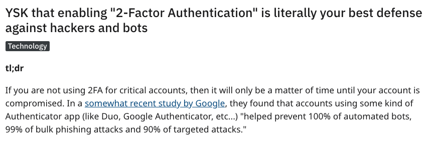 Ysk that enabling "2Factor Authentication" is literally your best defense against hackers and bots Technology tl;dr If you are not using 2FA for critical accounts, then it will only be a matter of time until your account is compromised. In a somewhat…