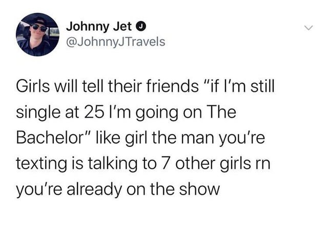 Johnny Jet Girls will tell their friends "if I'm still single at 25 I'm going on The Bachelor" girl the man you're texting is talking to 7 other girls rn you're already on the show
