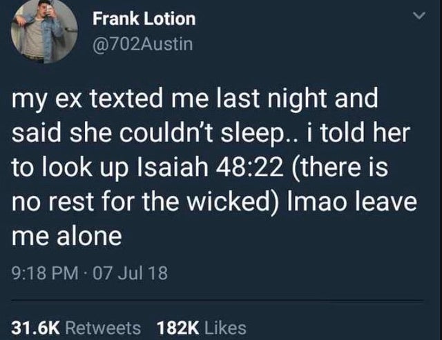 elon musk horsefucker tweet - Frank Lotion my ex texted me last night and said she couldn't sleep.. i told her to look up Isaiah there is no rest for the wicked Imao leave me alone 07 Jul 18