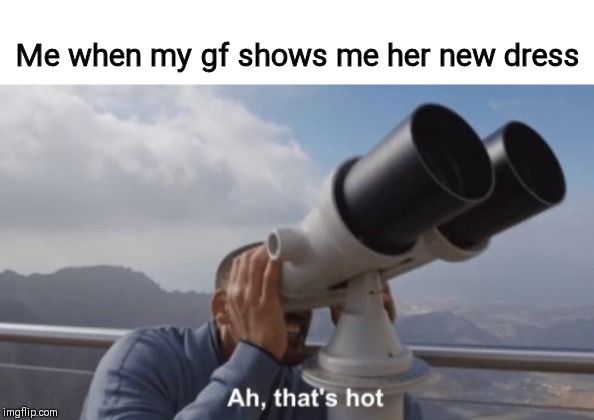 ah that's hot - Me when my gf shows me her new dress Ah, that's hot imgflip.com