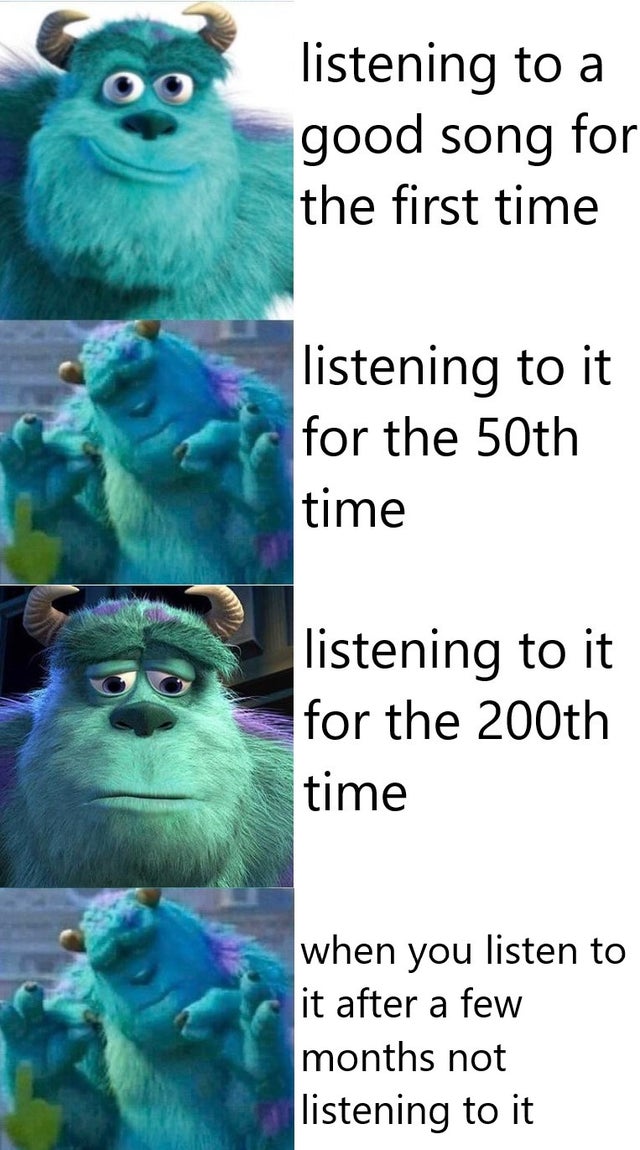 meme  - monsters inc poster - listening to a good song for the first time listening to it for the 50th time listening to it for the 200th time when you listen to it after a few months not listening to it
