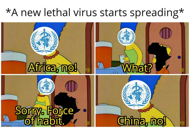 corona virus meme - world health organization - A new lethal virus starts spreading Africa, no! What? Sorry. Force, of habit. China, no!