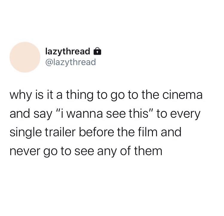 lazythread why is it a thing to go to the cinema and say "i wanna see this" to every single trailer before the film and never go to see any of them