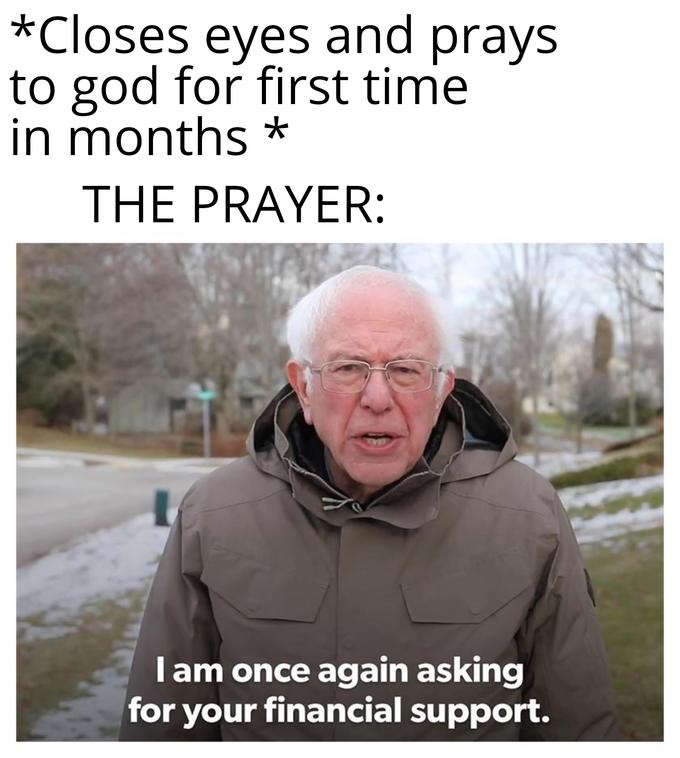 bernie sanders - today is the first day - Closes eyes and prays to god for first time in months The Prayer Tam once again asking for your financial support.