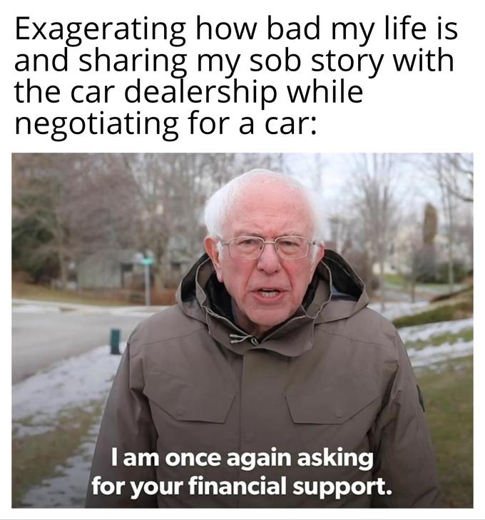 bernie sanders - Internet meme - Exagerating how bad my life is and sharing my sob story with the car dealership while negotiating for a car Tam once again asking for your financial support.