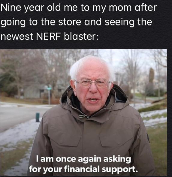 bernie sanders - Internet meme - Nine year old me to my mom after going to the store and seeing the newest Nerf blaster Tam once again asking for your financial support.