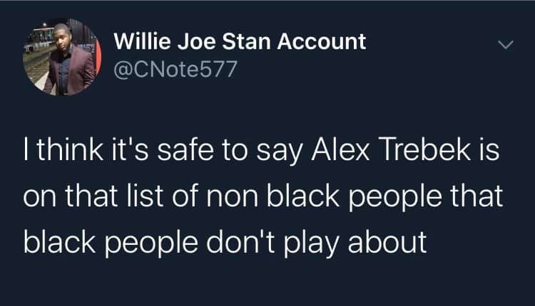 Willie Joe Stan Account I think it's safe to say Alex Trebek is on that list of non black people that black people don't play about