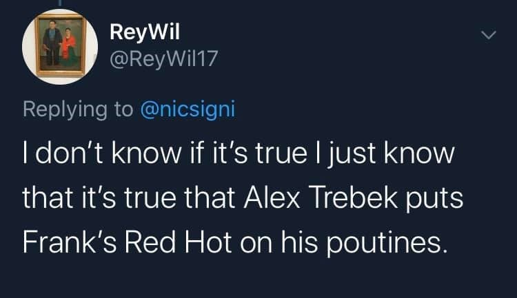 sky - ReyWil I don't know if it's true I just know that it's true that Alex Trebek puts Frank's Red Hot on his poutines.