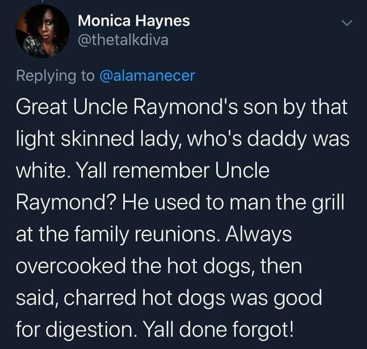 atmosphere - Monica Haynes Great Uncle Raymond's son by that light skinned lady, who's daddy was white. Yall remember Uncle Raymond? He used to man the grill at the family reunions. Always overcooked the hot dogs, then said, charred hot dogs was good for 