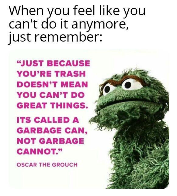 wholesome - just because you re trash - When you feel you can't do it anymore, just remember "Just Because You'Re Trash Doesn'T Mean You Can'T Do Great Things. Its Called A Garbage Can, Not Garbage Cannot." Oscar The Grouch