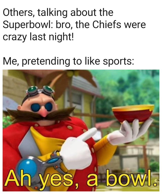 super bowl meme - ah yes a bowl - Others, talking about the Superbowl bro, the Chiefs were crazy last night! Me, pretending to sports Ah yes, a bowl.