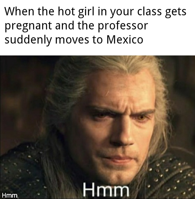 dank meme - witcher hmm - When the hot girl in your class gets pregnant and the professor suddenly moves to Mexico Hmm Hmm