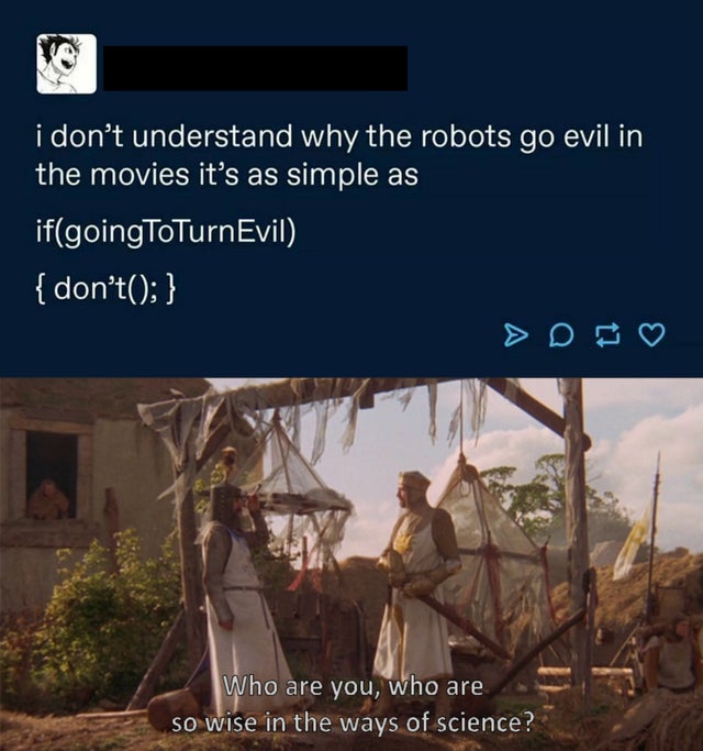 dank meme - do not question the elevated one - i don't understand why the robots go evil in the movies it's as simple as ifgoingToTurnEvil { don't; } Who are you, who are so wise in the ways of science?