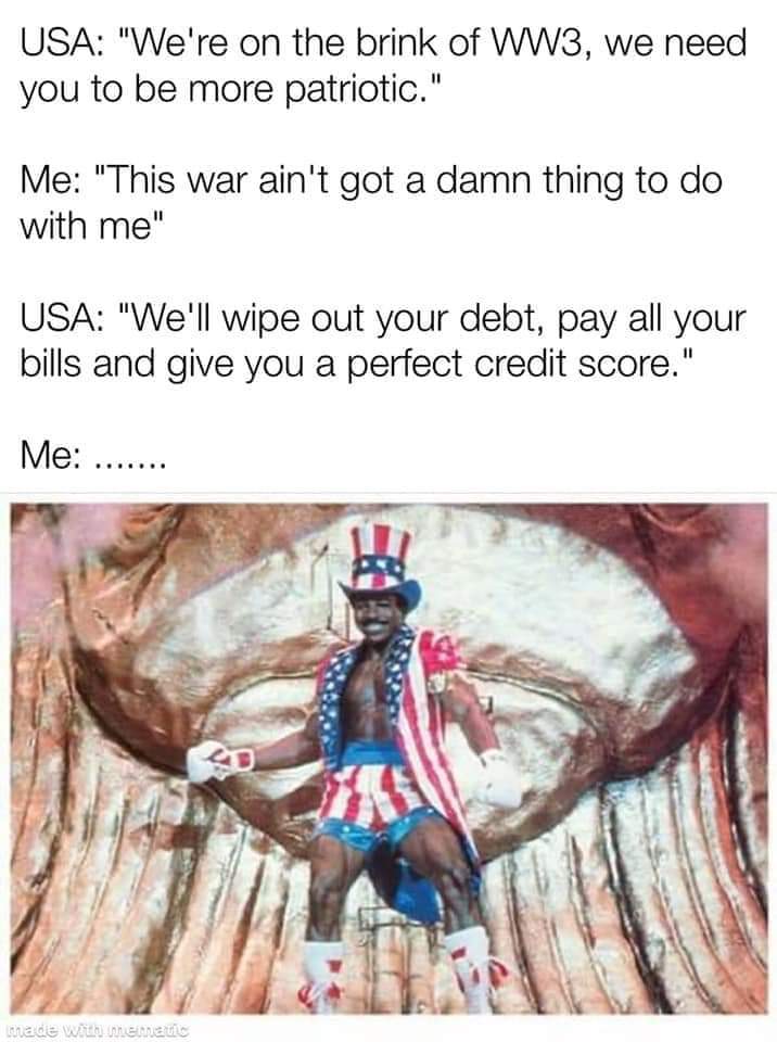 rocky iv - Usa "We're on the brink of WW3, we need you to be more patriotic." Me "This war ain't got a damn thing to do with me" Usa "We'll wipe out your debt, pay all your bills and give you a perfect credit score." Me ..... made with chenaus
