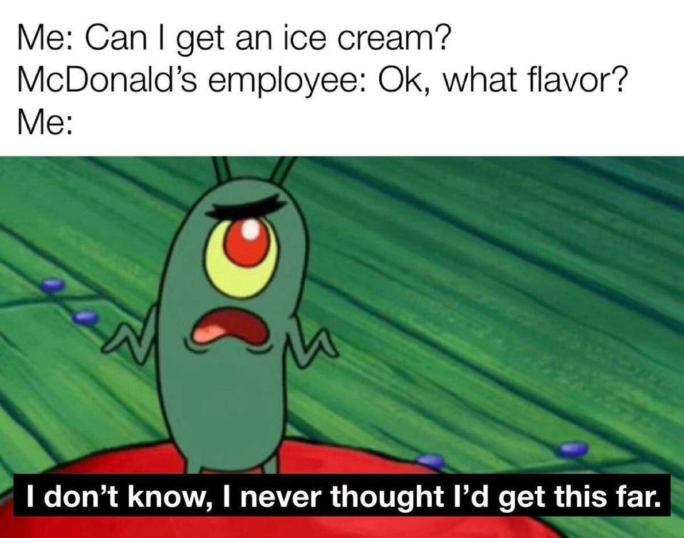 don t know i never get - Me Can I get an ice cream? McDonald's employee Ok, what flavor? Me I don't know, I never thought I'd get this far.