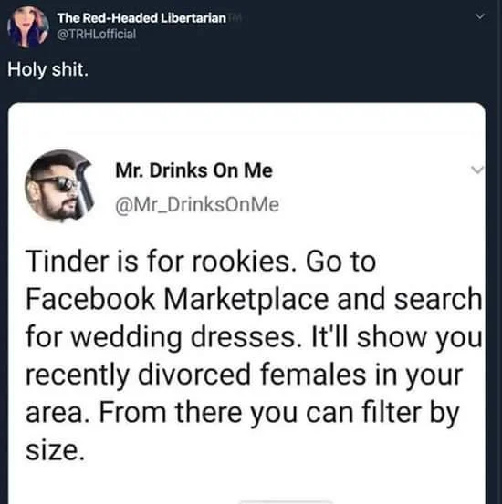 conversation - The RedHeaded Libertarian Holy shit. Mr. Drinks On Me Me Tinder is for rookies. Go to Facebook Marketplace and search for wedding dresses. It'll show you recently divorced females in your area. From there you can filter by size.