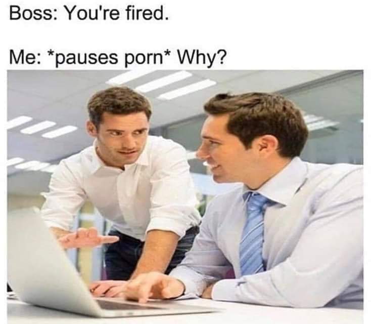memes that make no sense 2019 - Boss You're fired. Me pauses porn Why?