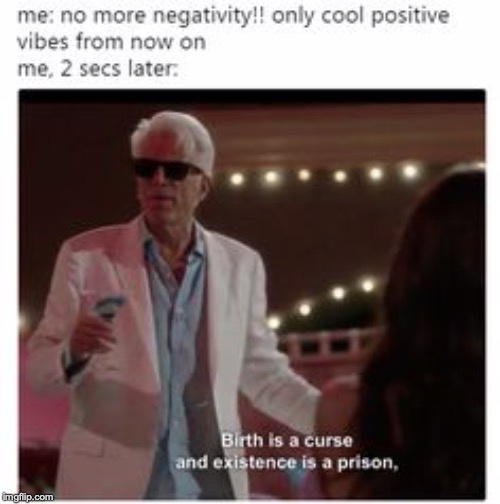 dark meme - good place memes - me no more negativity!! only cool positive vibes from now on me, 2 secs later. Birth is a curse and existence is a prison, Imgflip.com