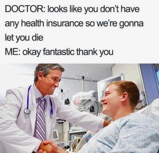 dark meme - funny doctor memes - Doctor looks you don't have any health insurance so we're gonna let you die Me okay fantastic thank you