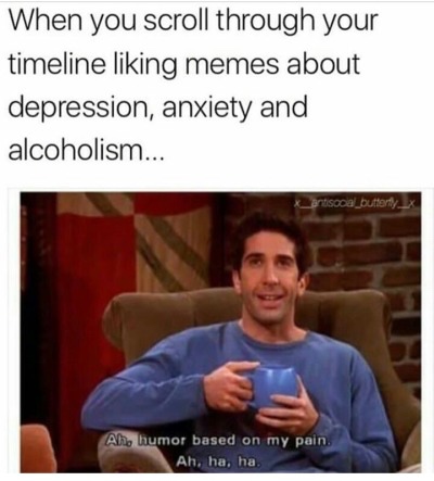 dark meme - funny anxiety memes - When you scroll through your timeline liking memes about depression, anxiety and alcoholism... entscow_buttorty Ah, humor based on my pain Ah, ha, ha