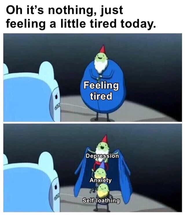 dark meme - depression and anxiety memes - Oh it's nothing, just feeling a little tired today. Feeling tired Depression Anxiety Selfloathing
