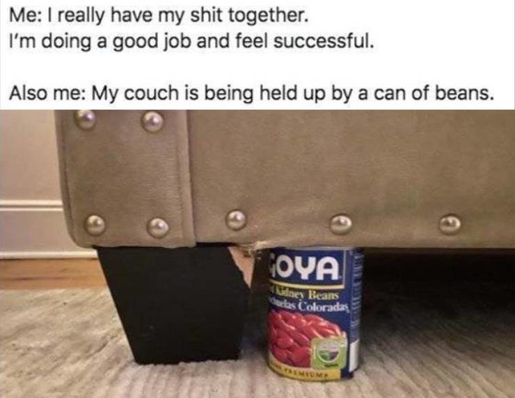 humpday collection - my couch is being held up - Me I really have my shit together. I'm doing a good job and feel successful. Also me My couch is being held up by a can of beans. Oya dney Beans das Coloradas