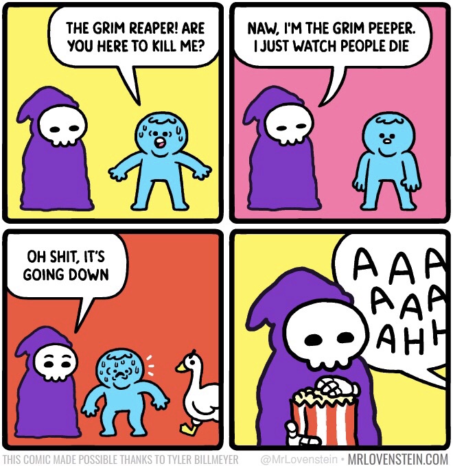 grim peeper - The Grim Reaper! Are You Here To Kill Me? Naw, I'M The Grim Peeper. I Just Watch People Die Oh Shit, It'S Going Down Ahh Wir This Comic Made Possible Thanks To Tyler Billmeyer Mrlovenstein.Com