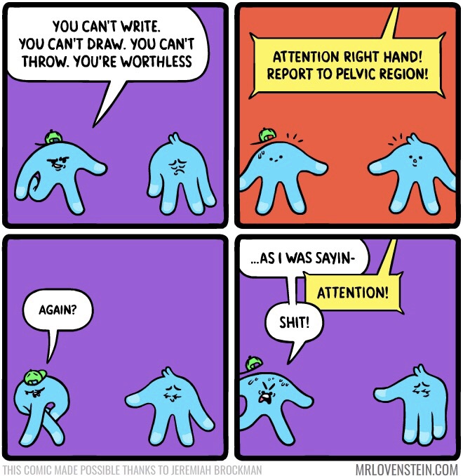 cartoon - You Can'T Write. You Can'T Draw. You Can'T Throw. You'Re Worthless Attention Right Hand! Report To Pelvic Region! ...As I Was Sayin Attention! Again? Shit! This Comic Made Possible Thanks To Jeremiah Brockman Mrlovenstein.Com