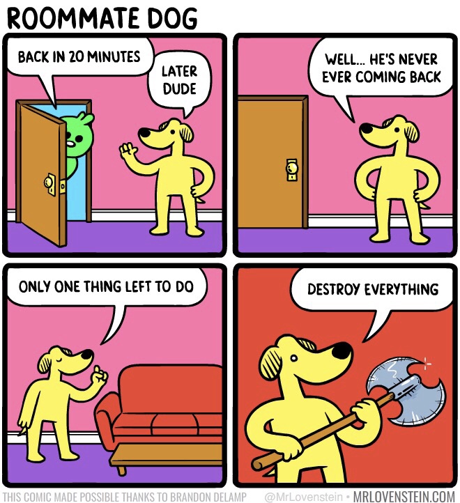 Roommate Dog Back In 20 Minutes Later Dude Well... He'S Never Ever Coming Back Only One Thing Left To Do Destroy Everything This Comic Made Possible Thanks To Brandon Delamp Mrlovenstein.Com