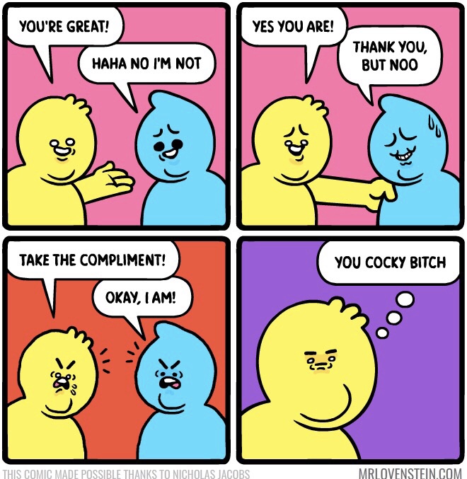 take the compliment comic - You'Re Great! Yes You Are! Haha No I'M Not Thank You, But Noo Take The Compliment! You Cocky Bitch Okay, I Am! This Comic Made Possible Thanks To Nicholas Jacobs Mrlovenstein.Com